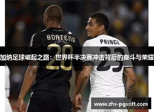 加纳足球崛起之路:世界杯半决赛冲击背后的奋斗与荣耀 加纳足球崛起之路:世界杯半决赛冲击背后的奋斗与荣耀
