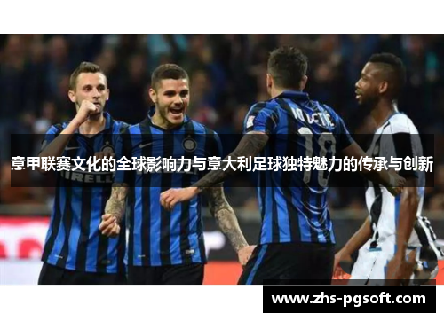 意甲联赛文化的全球影响力与意大利足球独特魅力的传承与创新 意甲联赛文化的全球影响力与意大利足球独特魅力的传承与创新