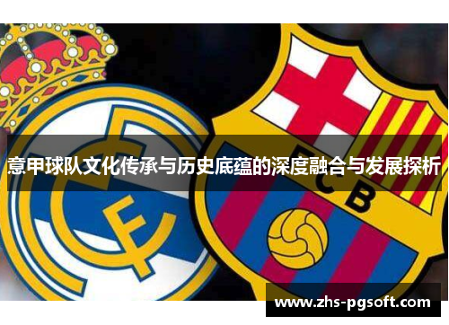 意甲球队文化传承与历史底蕴的深度融合与发展探析 意甲球队文化传承与历史底蕴的深度融合与发展探析