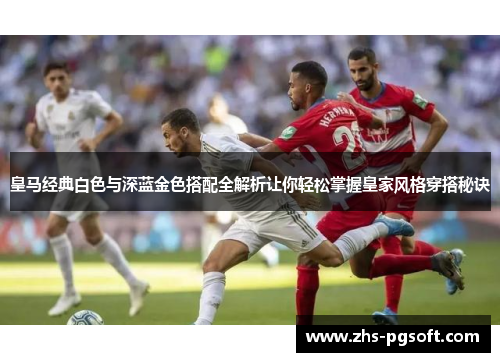 皇马经典白色与深蓝金色搭配全解析让你轻松掌握皇家风格穿搭秘诀 皇马经典白色与深蓝金色搭配全解析让你轻松掌握皇家风格穿搭秘诀