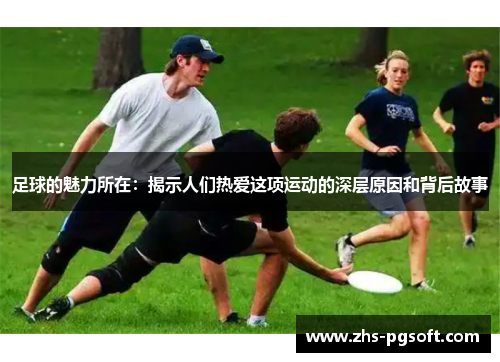 足球的魅力所在:揭示人们热爱这项运动的深层原因和背后故事 足球的魅力所在:揭示人们热爱这项运动的深层原因和背后故事