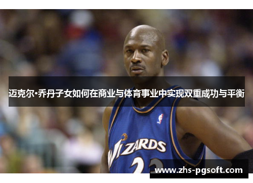 迈克尔·乔丹子女如何在商业与体育事业中实现双重成功与平衡 迈克尔·乔丹子女如何在商业与体育事业中实现双重成功与平衡