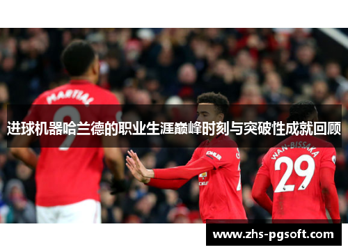 进球机器哈兰德的职业生涯巅峰时刻与突破性成就回顾 进球机器哈兰德的职业生涯巅峰时刻与突破性成就回顾