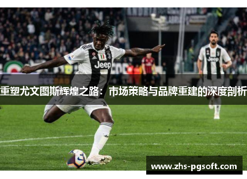 重塑尤文图斯辉煌之路：市场策略与品牌重建的深度剖析