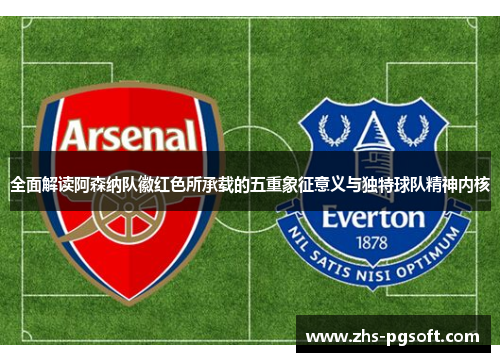 全面解读阿森纳队徽红色所承载的五重象征意义与独特球队精神内核