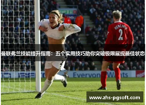 曼联弗兰技能提升指南：五个实用技巧助你突破极限展现最佳状态