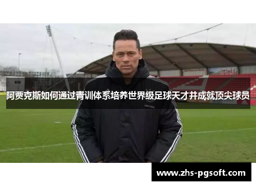 阿贾克斯如何通过青训体系培养世界级足球天才并成就顶尖球员