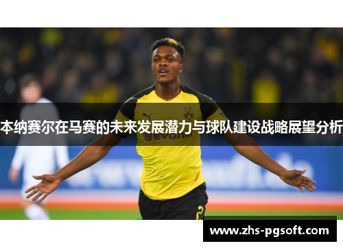 本纳赛尔在马赛的未来发展潜力与球队建设战略展望分析