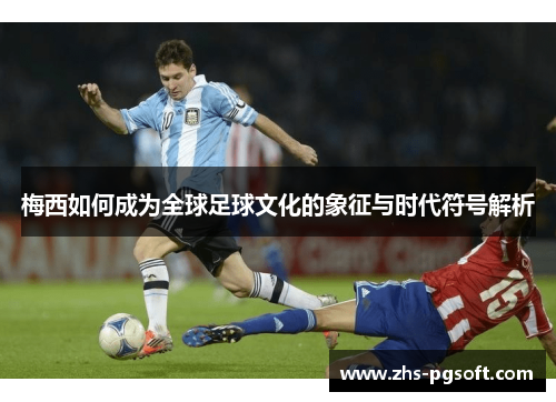 梅西如何成为全球足球文化的象征与时代符号解析 梅西如何成为全球足球文化的象征与时代符号解析