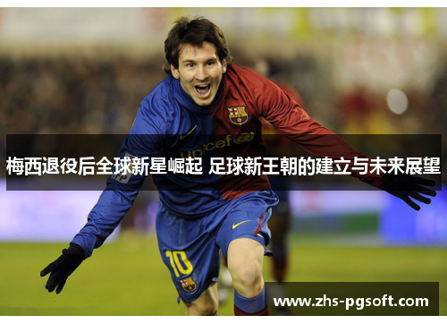 梅西退役后全球新星崛起 足球新王朝的建立与未来展望 梅西退役后全球新星崛起 足球新王朝的建立与未来展望