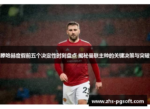 滕哈赫度假前五个决定性时刻盘点 揭秘曼联主帅的关键决策与突破