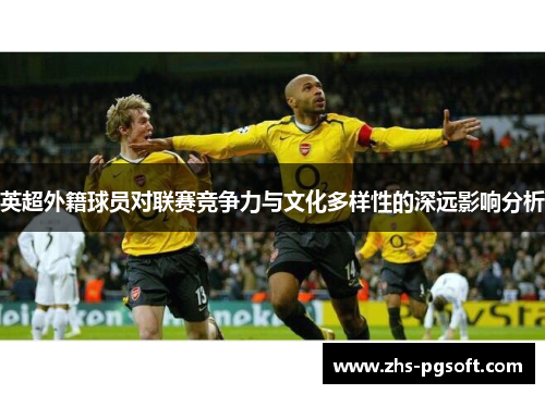英超外籍球员对联赛竞争力与文化多样性的深远影响分析