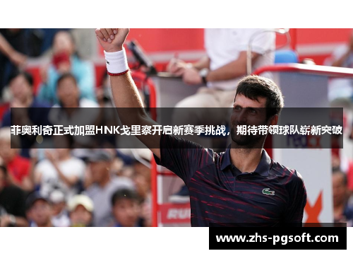 菲奥利奇正式加盟HNK戈里察开启新赛季挑战，期待带领球队崭新突破