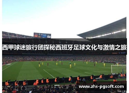 西甲球迷旅行团探秘西班牙足球文化与激情之旅