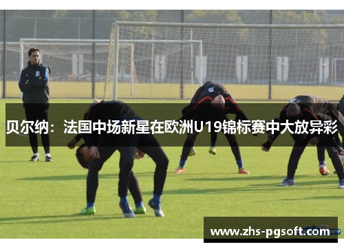 贝尔纳：法国中场新星在欧洲U19锦标赛中大放异彩