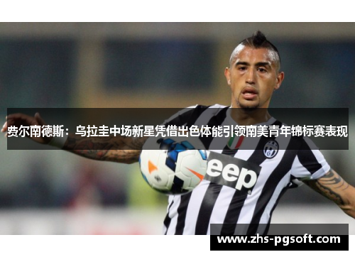 费尔南德斯：乌拉圭中场新星凭借出色体能引领南美青年锦标赛表现